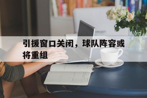 引援窗口关闭，球队阵容或将重组的简单介绍
