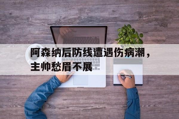 阿森纳后防线遭遇伤病潮，主帅愁眉不展