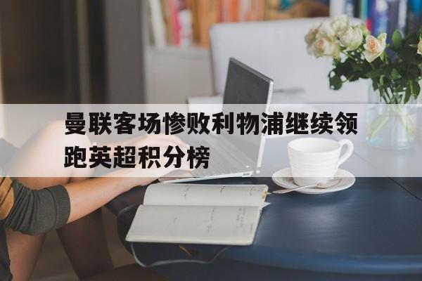 包含曼联客场惨败利物浦继续领跑英超积分榜的词条