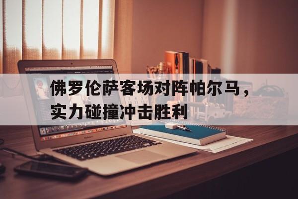 关于佛罗伦萨客场对阵帕尔马，实力碰撞冲击胜利的信息